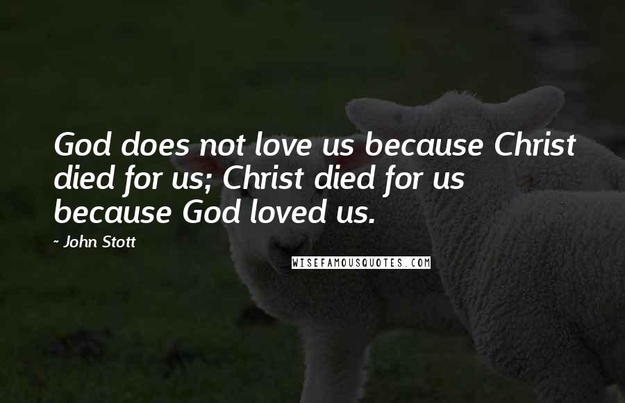 John Stott Quotes: God does not love us because Christ died for us; Christ died for us because God loved us.