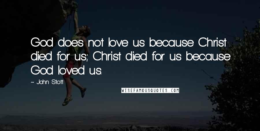 John Stott Quotes: God does not love us because Christ died for us; Christ died for us because God loved us.