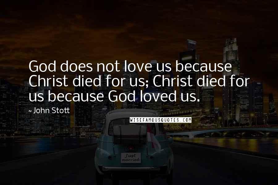 John Stott Quotes: God does not love us because Christ died for us; Christ died for us because God loved us.