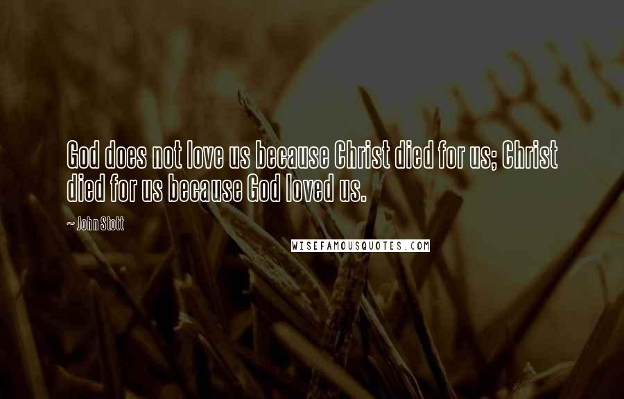 John Stott Quotes: God does not love us because Christ died for us; Christ died for us because God loved us.