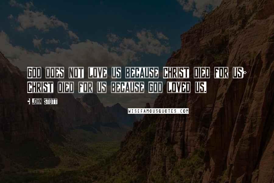John Stott Quotes: God does not love us because Christ died for us; Christ died for us because God loved us.