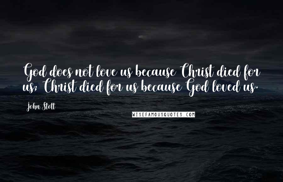 John Stott Quotes: God does not love us because Christ died for us; Christ died for us because God loved us.