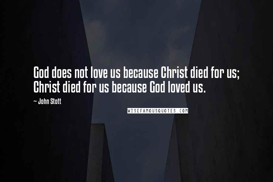 John Stott Quotes: God does not love us because Christ died for us; Christ died for us because God loved us.