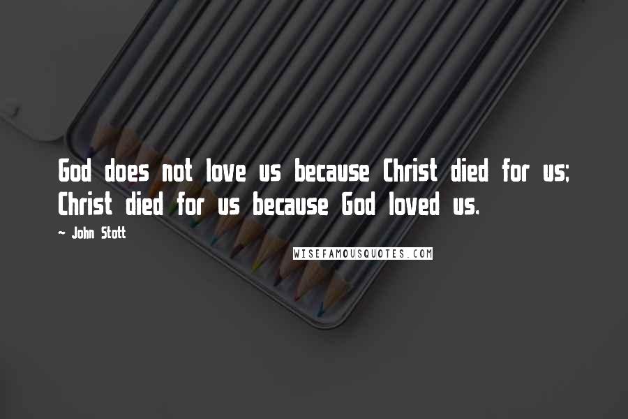 John Stott Quotes: God does not love us because Christ died for us; Christ died for us because God loved us.