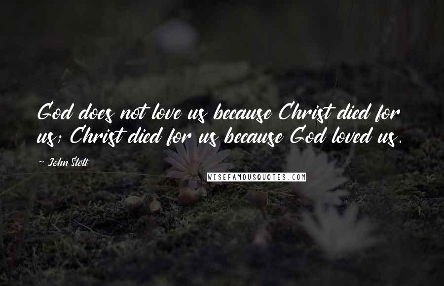John Stott Quotes: God does not love us because Christ died for us; Christ died for us because God loved us.