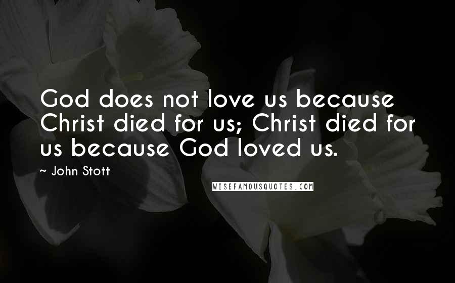 John Stott Quotes: God does not love us because Christ died for us; Christ died for us because God loved us.