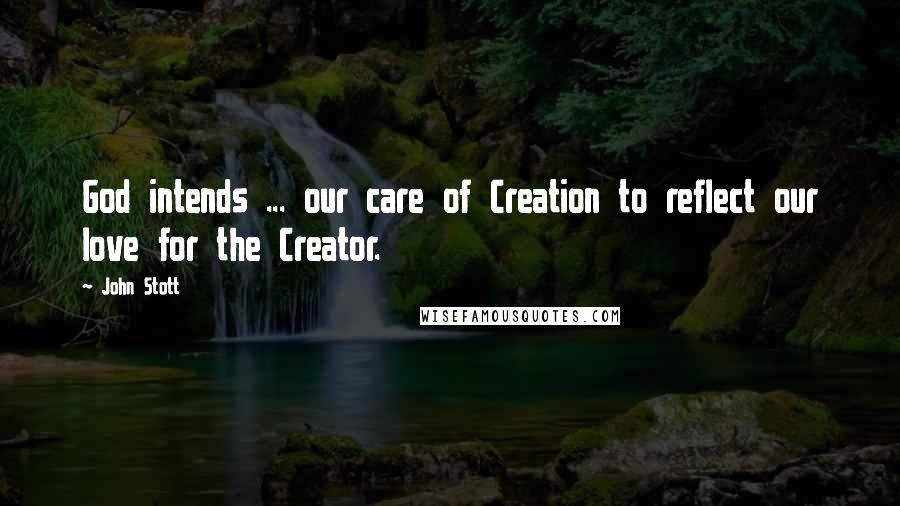 John Stott Quotes: God intends ... our care of Creation to reflect our love for the Creator.
