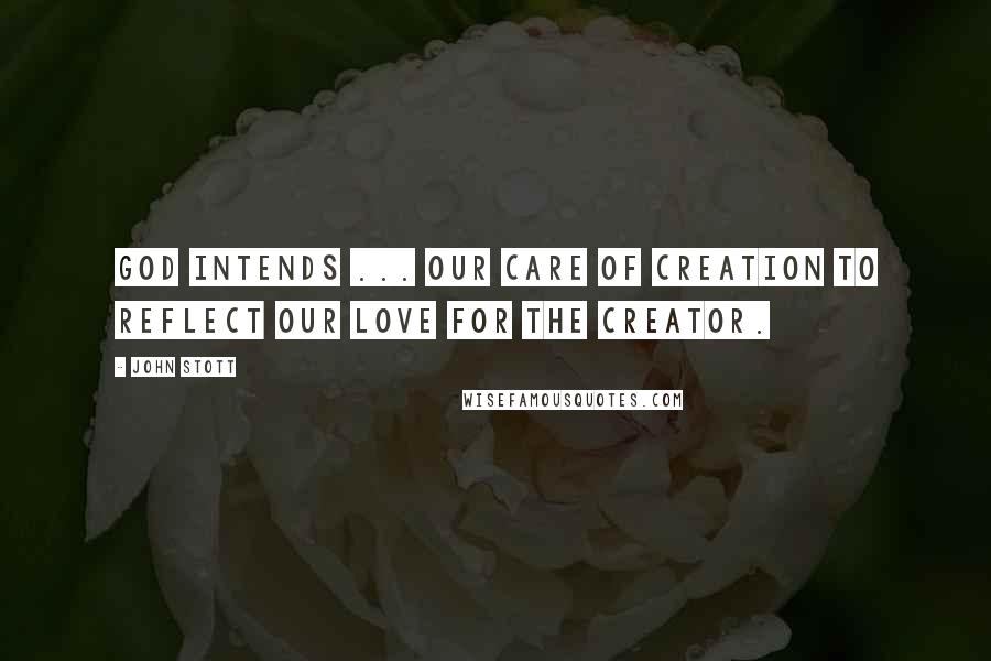 John Stott Quotes: God intends ... our care of Creation to reflect our love for the Creator.