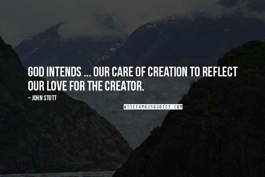 John Stott Quotes: God intends ... our care of Creation to reflect our love for the Creator.