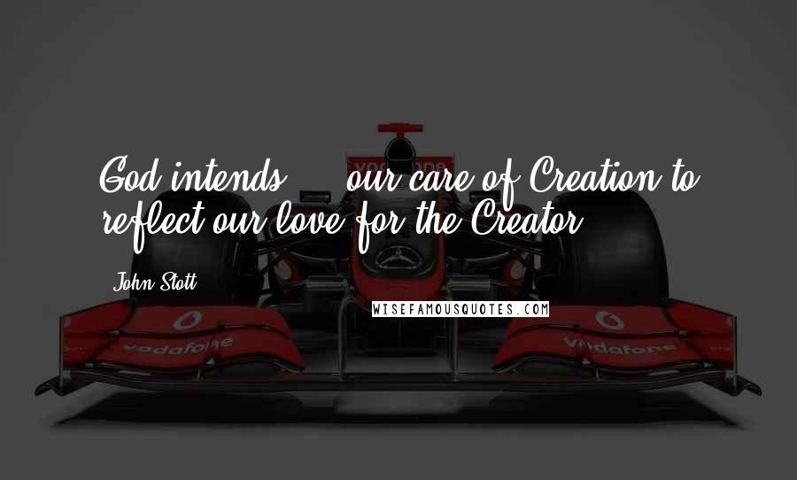 John Stott Quotes: God intends ... our care of Creation to reflect our love for the Creator.