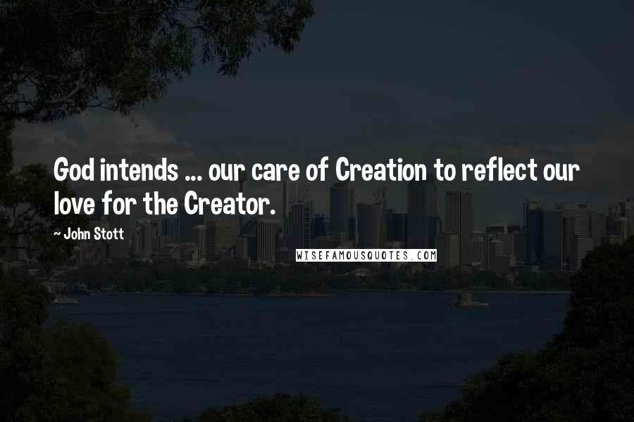 John Stott Quotes: God intends ... our care of Creation to reflect our love for the Creator.