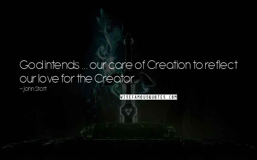 John Stott Quotes: God intends ... our care of Creation to reflect our love for the Creator.