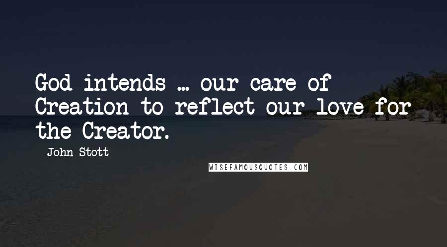 John Stott Quotes: God intends ... our care of Creation to reflect our love for the Creator.