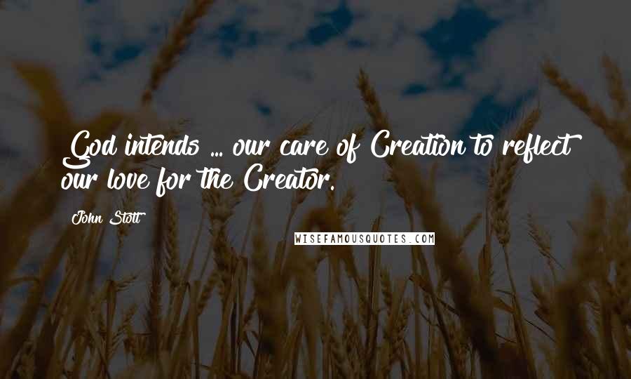 John Stott Quotes: God intends ... our care of Creation to reflect our love for the Creator.