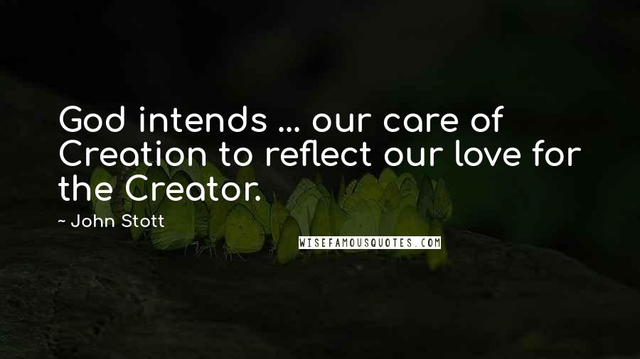 John Stott Quotes: God intends ... our care of Creation to reflect our love for the Creator.