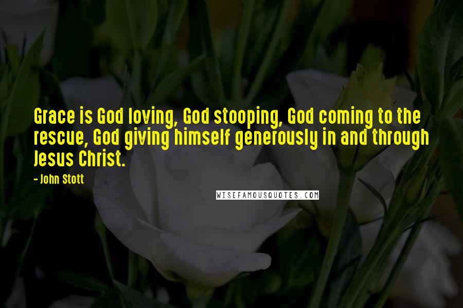 John Stott Quotes: Grace is God loving, God stooping, God coming to the rescue, God giving himself generously in and through Jesus Christ.