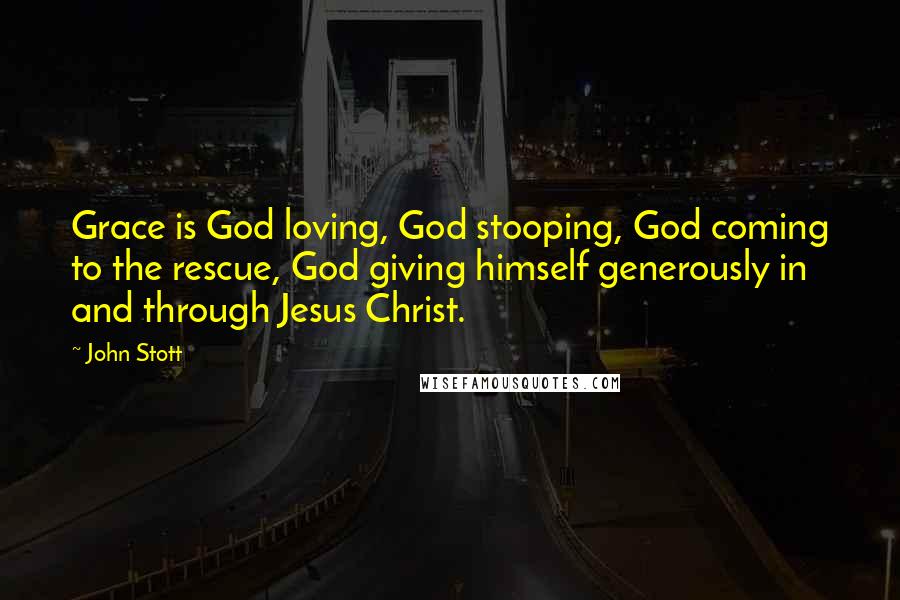 John Stott Quotes: Grace is God loving, God stooping, God coming to the rescue, God giving himself generously in and through Jesus Christ.