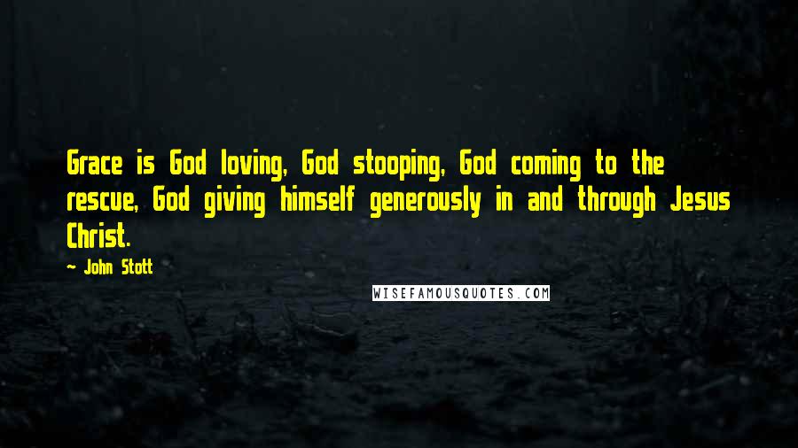 John Stott Quotes: Grace is God loving, God stooping, God coming to the rescue, God giving himself generously in and through Jesus Christ.