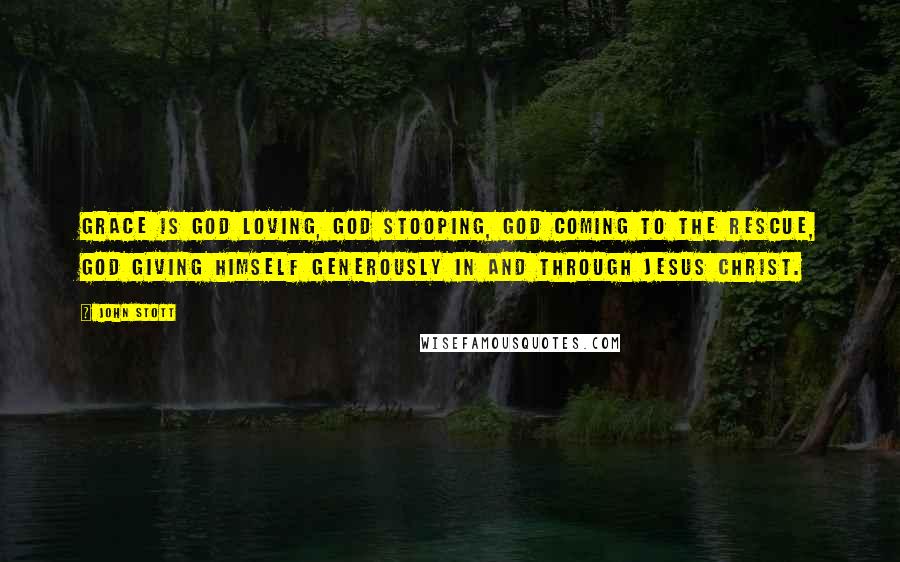 John Stott Quotes: Grace is God loving, God stooping, God coming to the rescue, God giving himself generously in and through Jesus Christ.