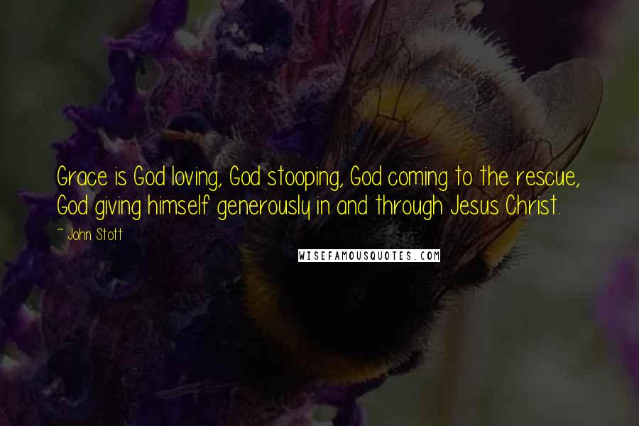 John Stott Quotes: Grace is God loving, God stooping, God coming to the rescue, God giving himself generously in and through Jesus Christ.