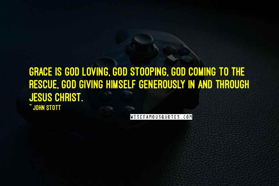 John Stott Quotes: Grace is God loving, God stooping, God coming to the rescue, God giving himself generously in and through Jesus Christ.