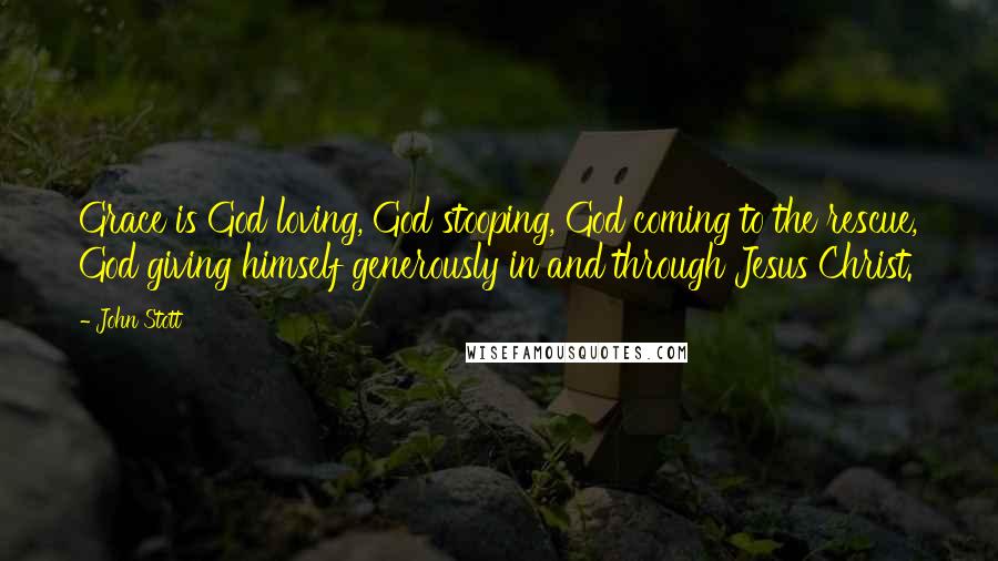 John Stott Quotes: Grace is God loving, God stooping, God coming to the rescue, God giving himself generously in and through Jesus Christ.