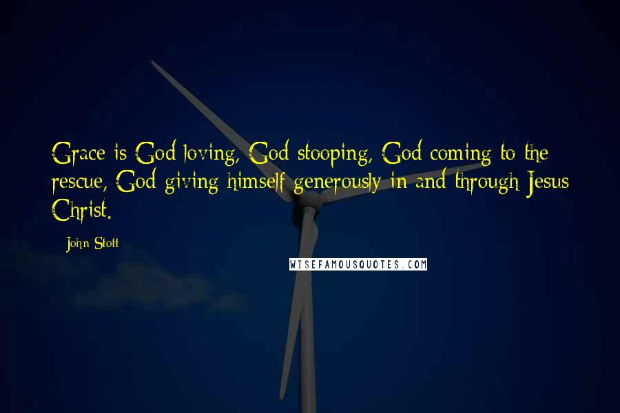 John Stott Quotes: Grace is God loving, God stooping, God coming to the rescue, God giving himself generously in and through Jesus Christ.