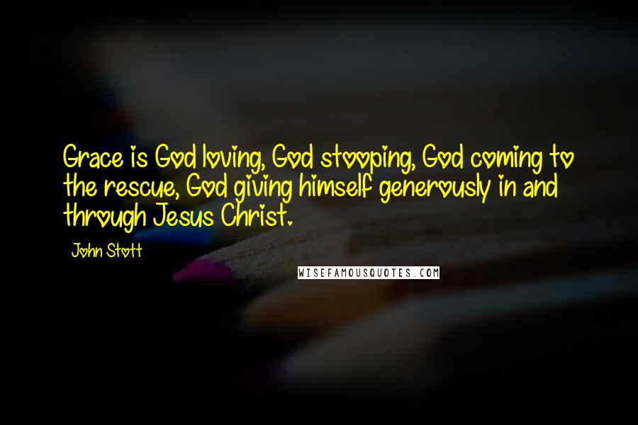 John Stott Quotes: Grace is God loving, God stooping, God coming to the rescue, God giving himself generously in and through Jesus Christ.