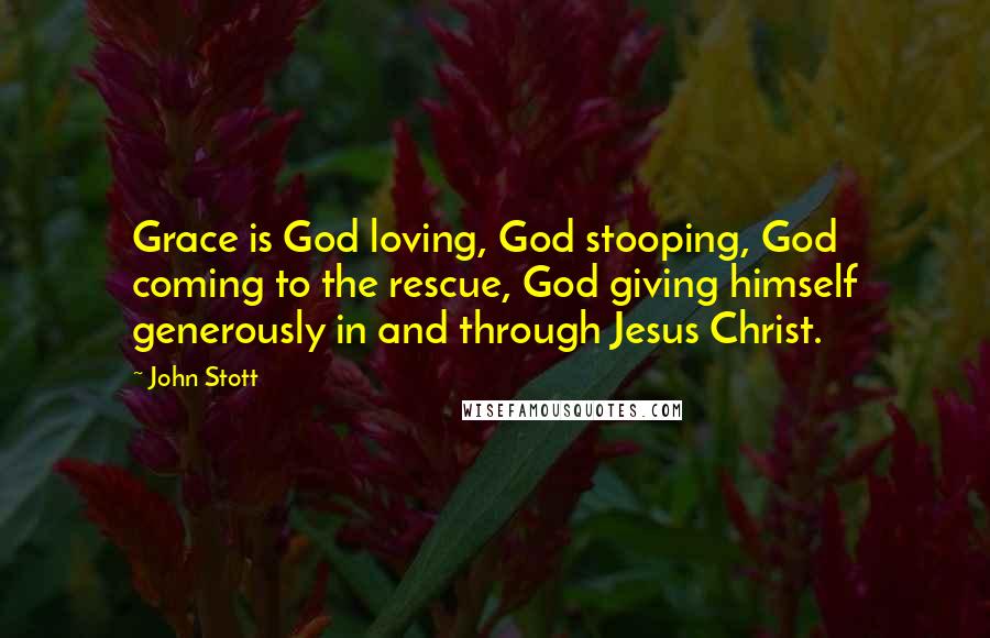 John Stott Quotes: Grace is God loving, God stooping, God coming to the rescue, God giving himself generously in and through Jesus Christ.