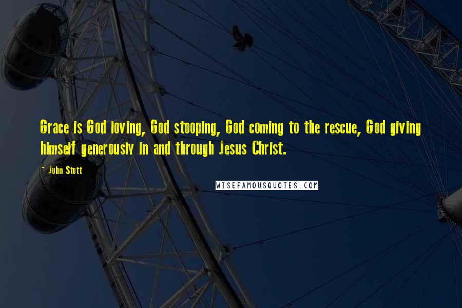 John Stott Quotes: Grace is God loving, God stooping, God coming to the rescue, God giving himself generously in and through Jesus Christ.