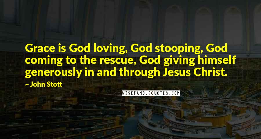 John Stott Quotes: Grace is God loving, God stooping, God coming to the rescue, God giving himself generously in and through Jesus Christ.
