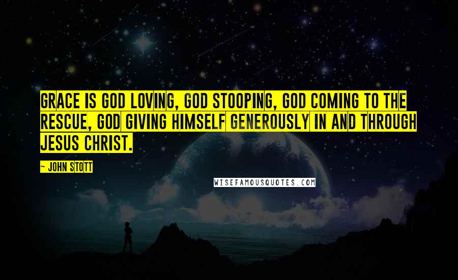 John Stott Quotes: Grace is God loving, God stooping, God coming to the rescue, God giving himself generously in and through Jesus Christ.