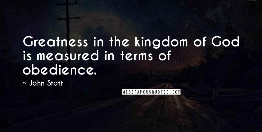 John Stott Quotes: Greatness in the kingdom of God is measured in terms of obedience.