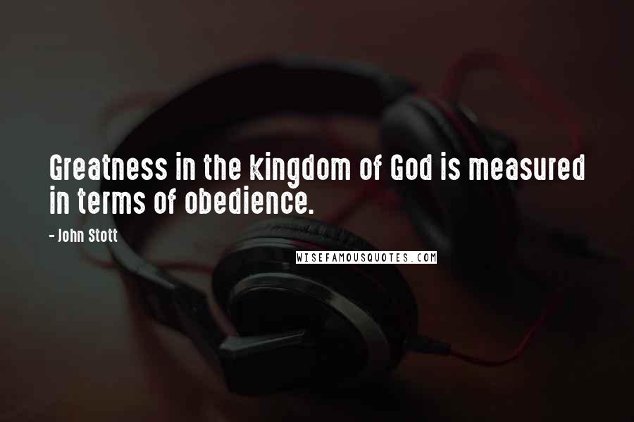 John Stott Quotes: Greatness in the kingdom of God is measured in terms of obedience.