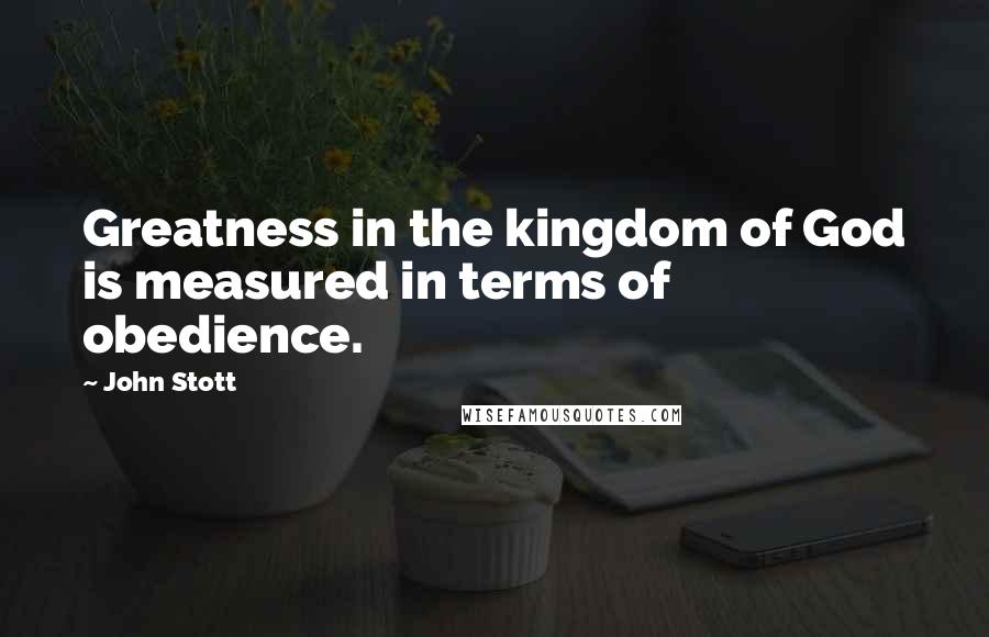 John Stott Quotes: Greatness in the kingdom of God is measured in terms of obedience.