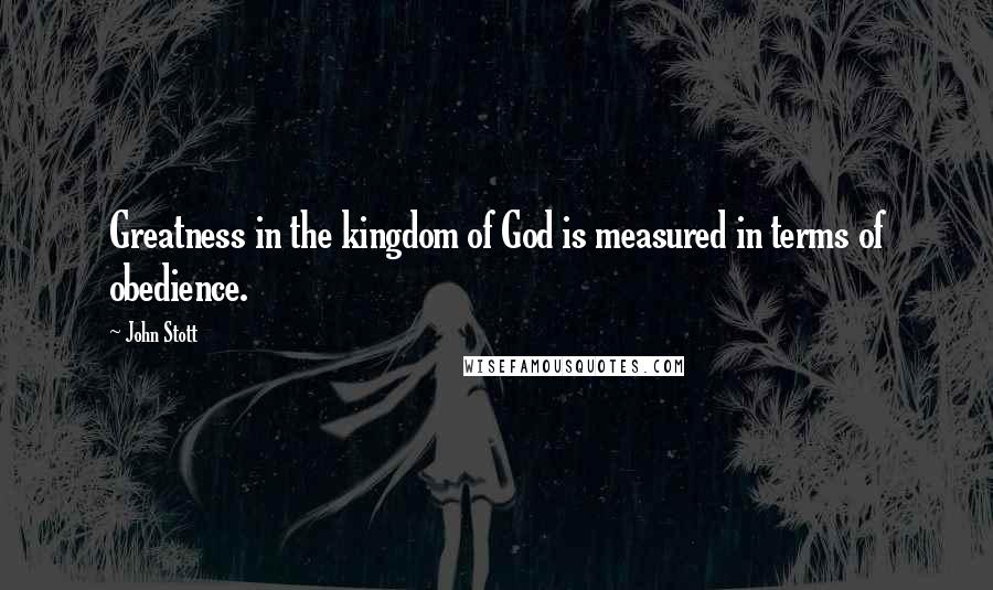 John Stott Quotes: Greatness in the kingdom of God is measured in terms of obedience.