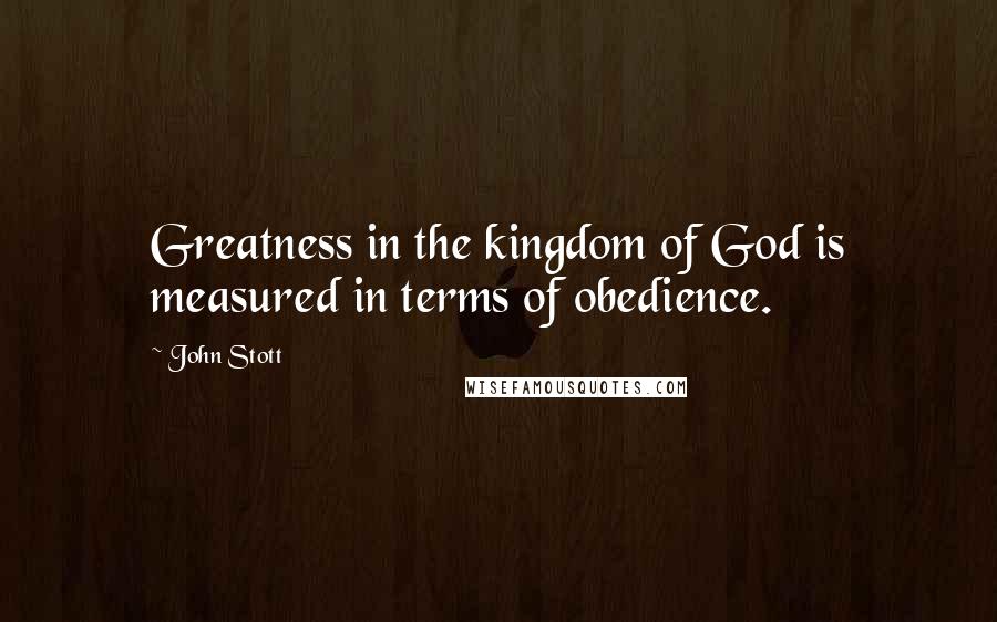 John Stott Quotes: Greatness in the kingdom of God is measured in terms of obedience.