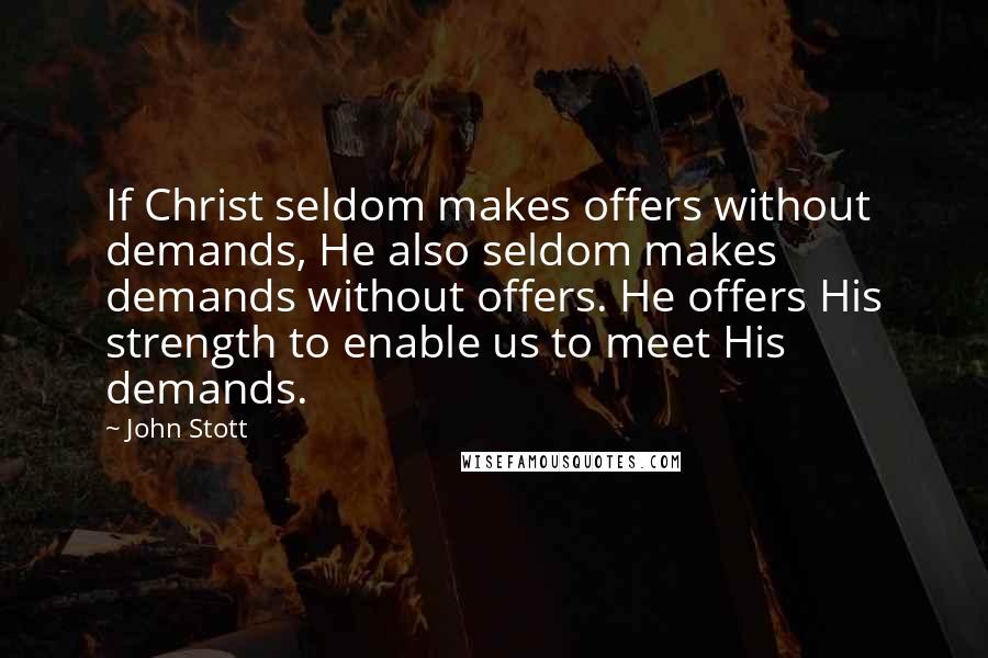John Stott Quotes: If Christ seldom makes offers without demands, He also seldom makes demands without offers. He offers His strength to enable us to meet His demands.