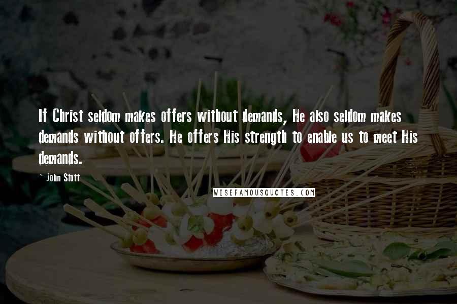John Stott Quotes: If Christ seldom makes offers without demands, He also seldom makes demands without offers. He offers His strength to enable us to meet His demands.