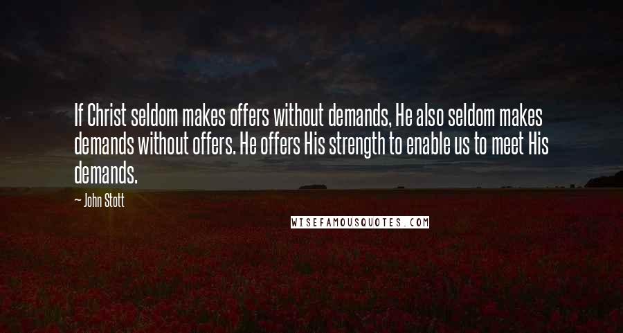 John Stott Quotes: If Christ seldom makes offers without demands, He also seldom makes demands without offers. He offers His strength to enable us to meet His demands.