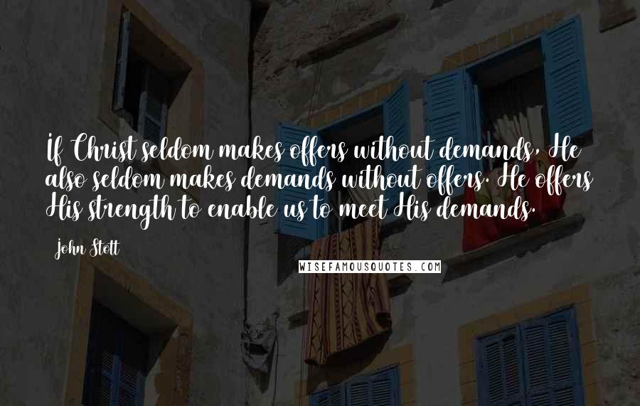 John Stott Quotes: If Christ seldom makes offers without demands, He also seldom makes demands without offers. He offers His strength to enable us to meet His demands.
