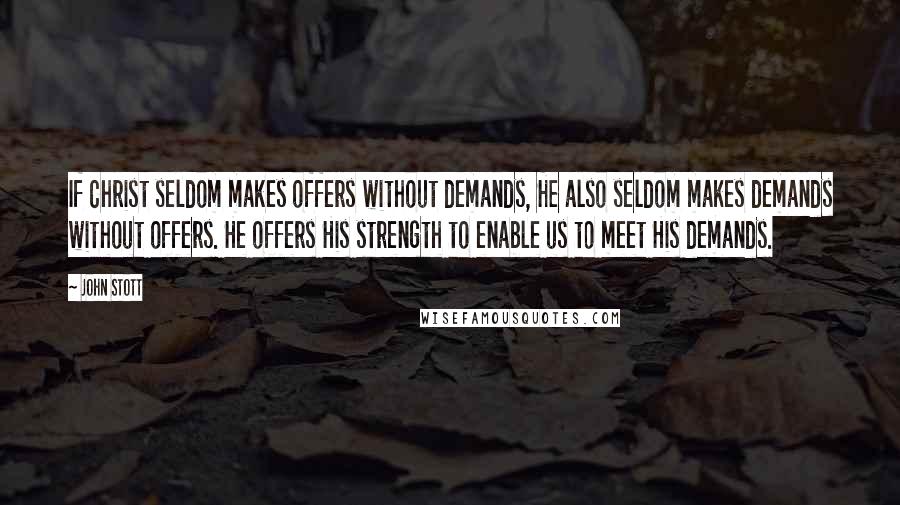 John Stott Quotes: If Christ seldom makes offers without demands, He also seldom makes demands without offers. He offers His strength to enable us to meet His demands.
