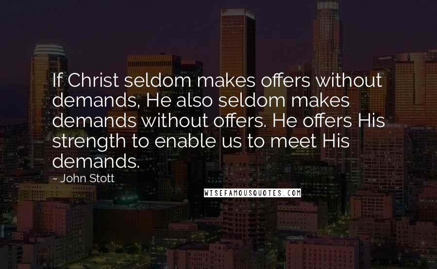 John Stott Quotes: If Christ seldom makes offers without demands, He also seldom makes demands without offers. He offers His strength to enable us to meet His demands.