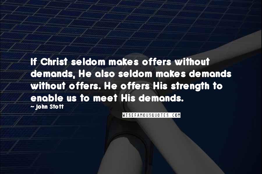 John Stott Quotes: If Christ seldom makes offers without demands, He also seldom makes demands without offers. He offers His strength to enable us to meet His demands.