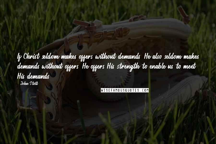 John Stott Quotes: If Christ seldom makes offers without demands, He also seldom makes demands without offers. He offers His strength to enable us to meet His demands.