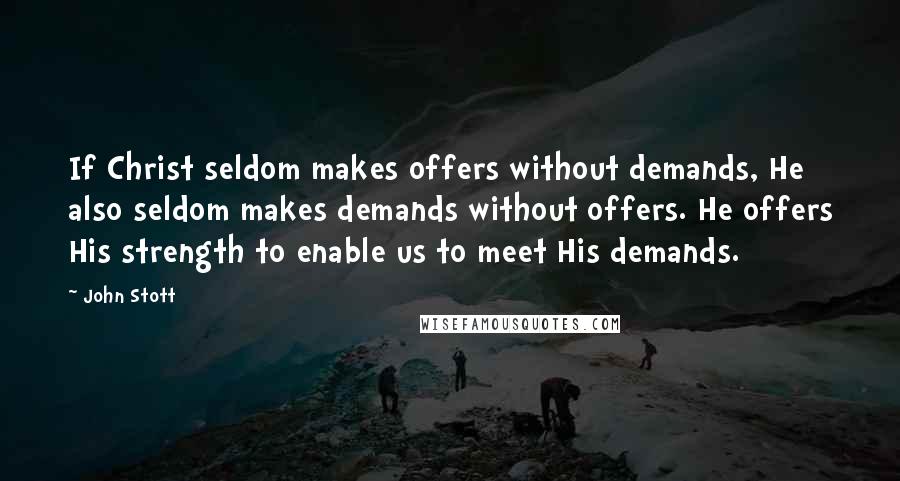 John Stott Quotes: If Christ seldom makes offers without demands, He also seldom makes demands without offers. He offers His strength to enable us to meet His demands.