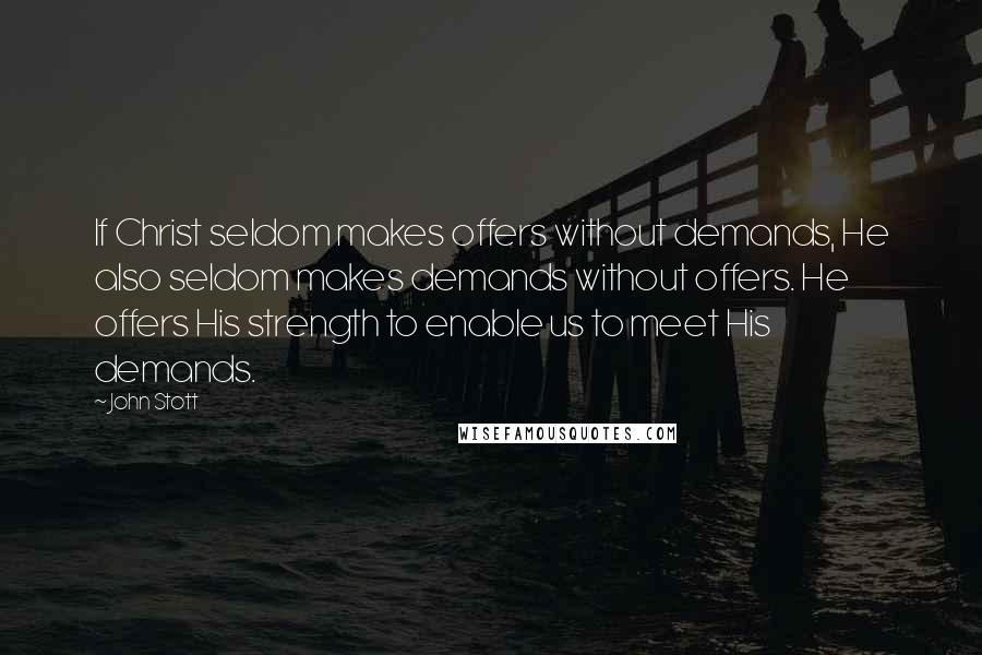 John Stott Quotes: If Christ seldom makes offers without demands, He also seldom makes demands without offers. He offers His strength to enable us to meet His demands.