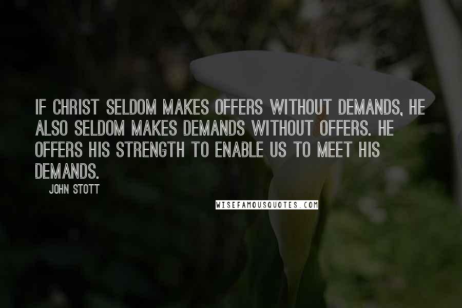 John Stott Quotes: If Christ seldom makes offers without demands, He also seldom makes demands without offers. He offers His strength to enable us to meet His demands.