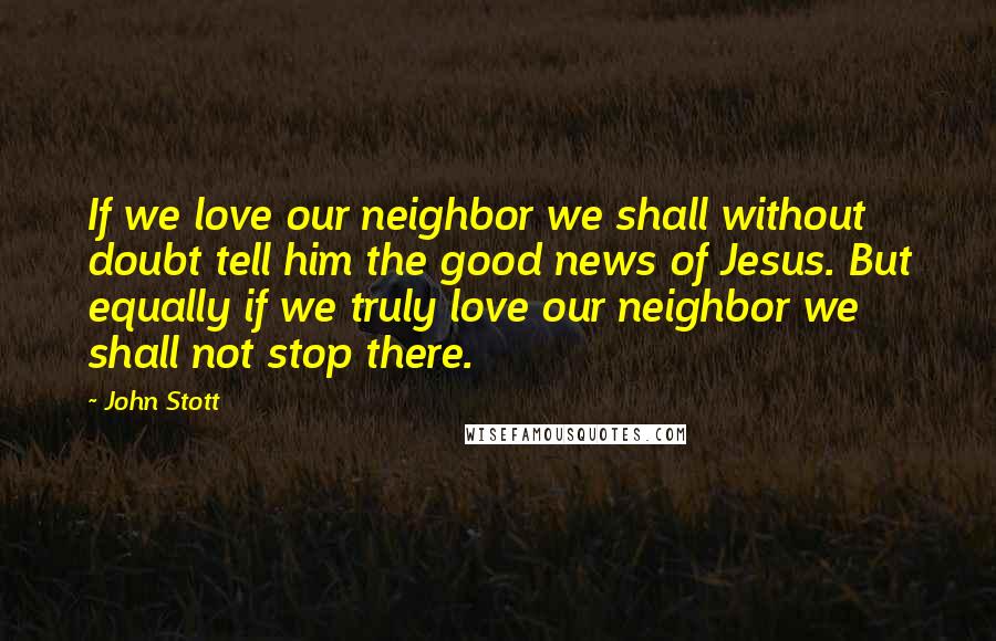 John Stott Quotes: If we love our neighbor we shall without doubt tell him the good news of Jesus. But equally if we truly love our neighbor we shall not stop there.