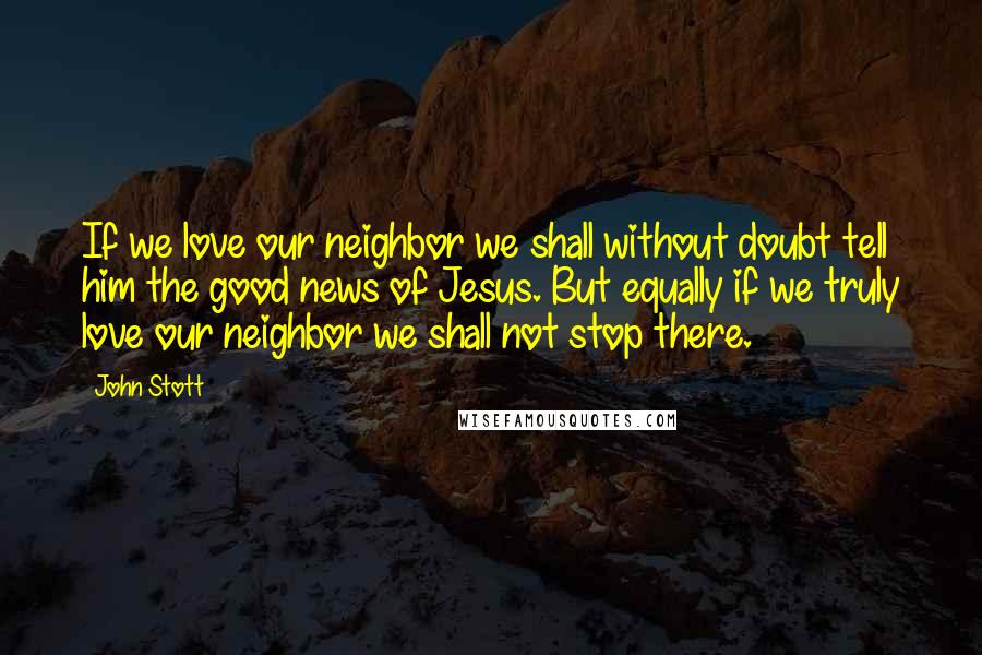 John Stott Quotes: If we love our neighbor we shall without doubt tell him the good news of Jesus. But equally if we truly love our neighbor we shall not stop there.